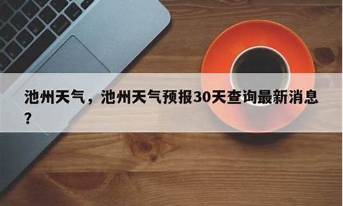 池州天气预报30天查询最新消息及时间_池州30天天气查询天气预报